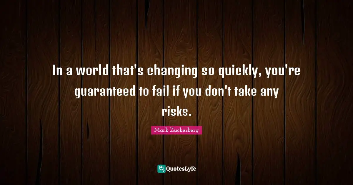 In a world that's changing so quickly, you're guaranteed to fail if you don't take any risks.