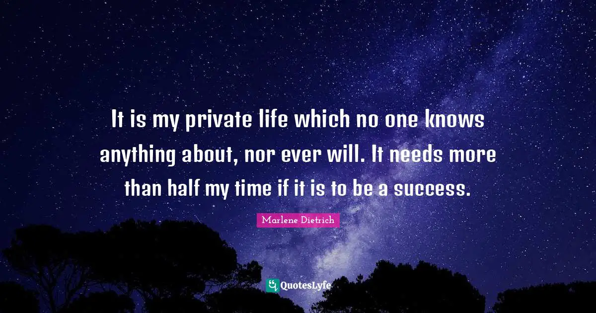 It is my private life which no one knows anything about, nor ever will. It needs more than half my time if it is to be a success.