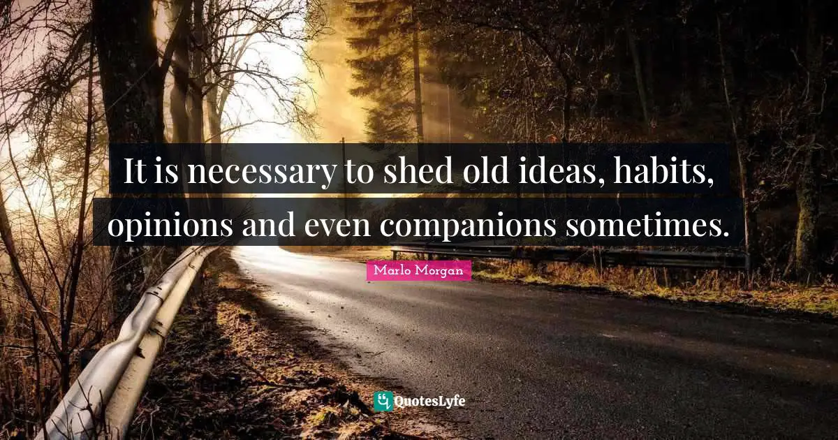 Marlo Morgan Quotes: "It is necessary to shed old ideas, habits, opinions and even companions sometimes."