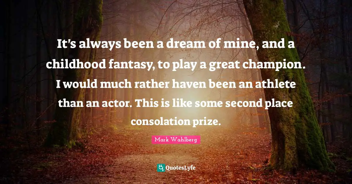 It's always been a dream of mine, and a childhood fantasy, to play a great champion. I would much rather haven been an athlete than an actor. This is like some second place consolation prize.