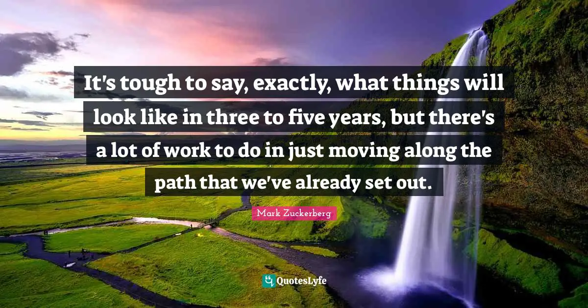 It's tough to say, exactly, what things will look like in three to five years, but there's a lot of work to do in just moving along the path that we've already set out.