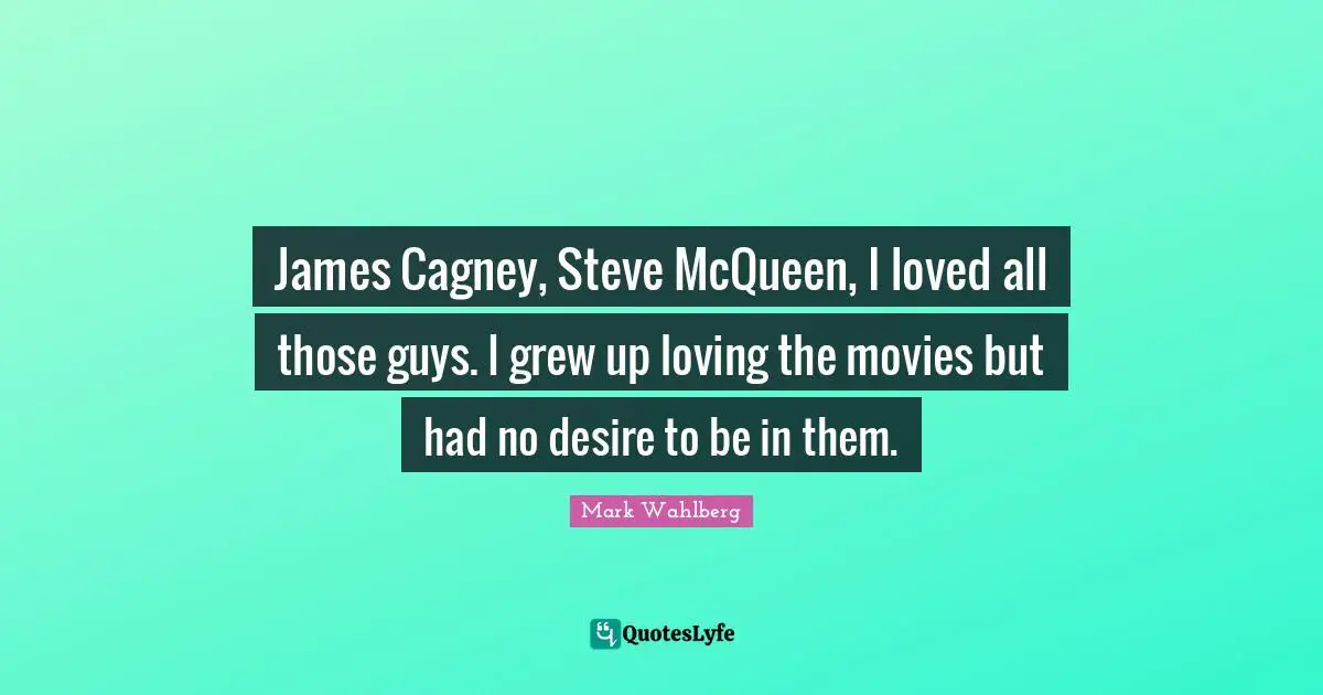 James Cagney, Steve McQueen, I loved all those guys. I grew up loving the movies but had no desire to be in them.