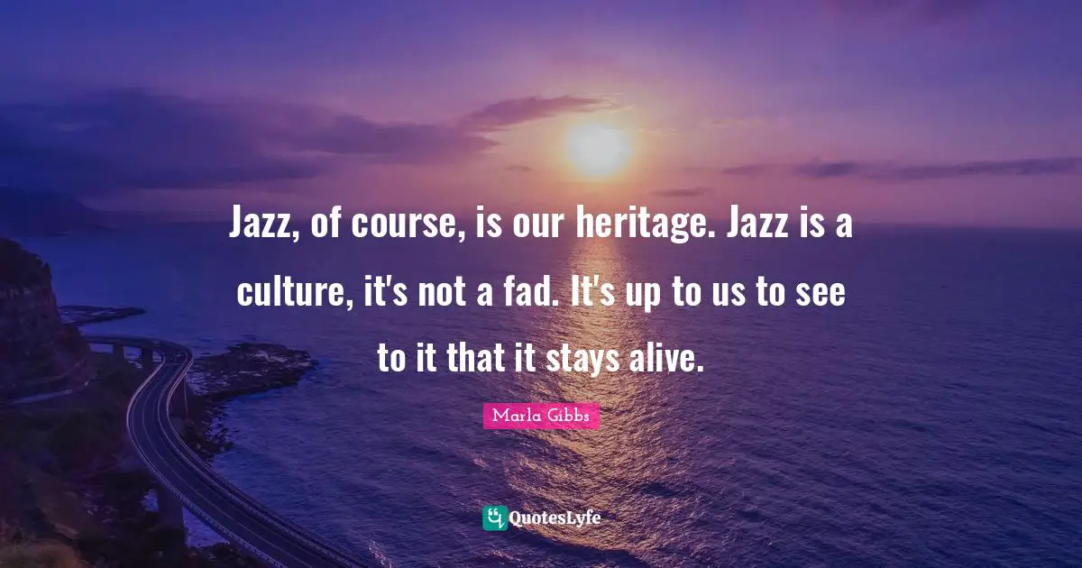 Jazz, of course, is our heritage. Jazz is a culture, it's not a fad. It's up to us to see to it that it stays alive.