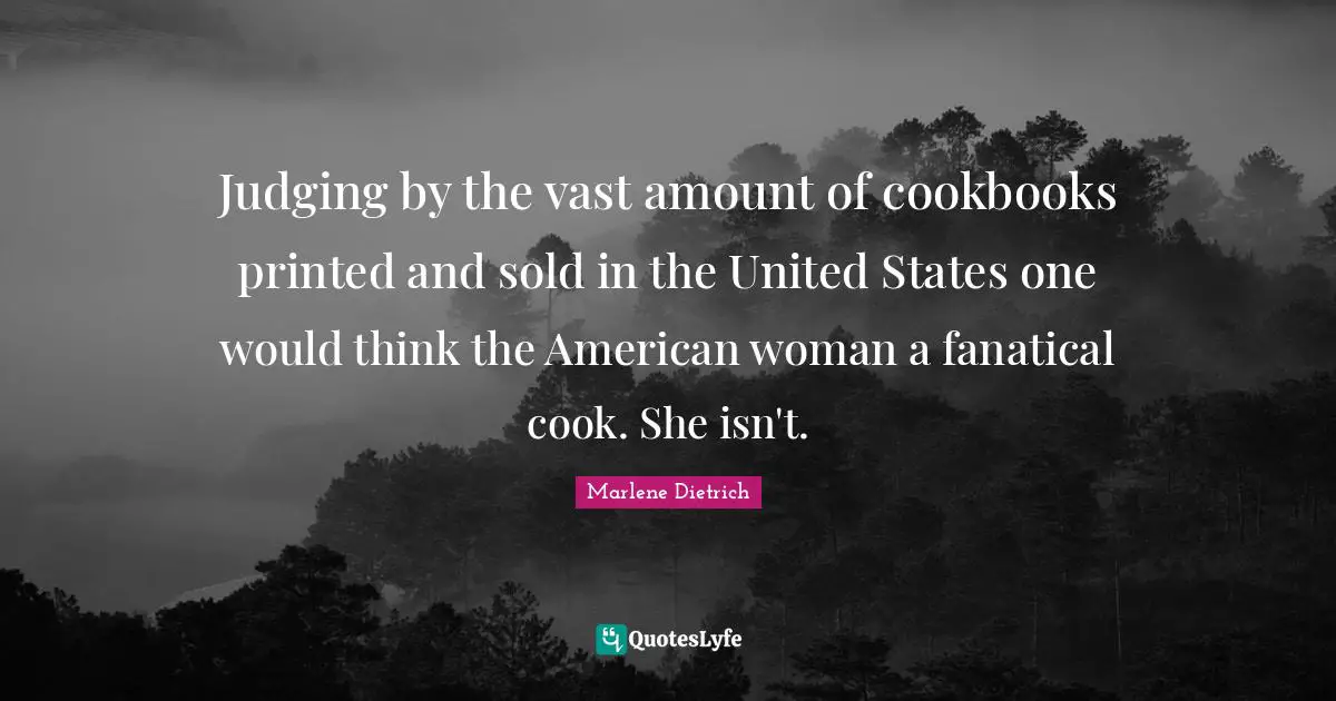 Printed Quotes: "Judging by the vast amount of cookbooks printed and sold in the United States one would think the American woman a fanatical cook. She isn't."