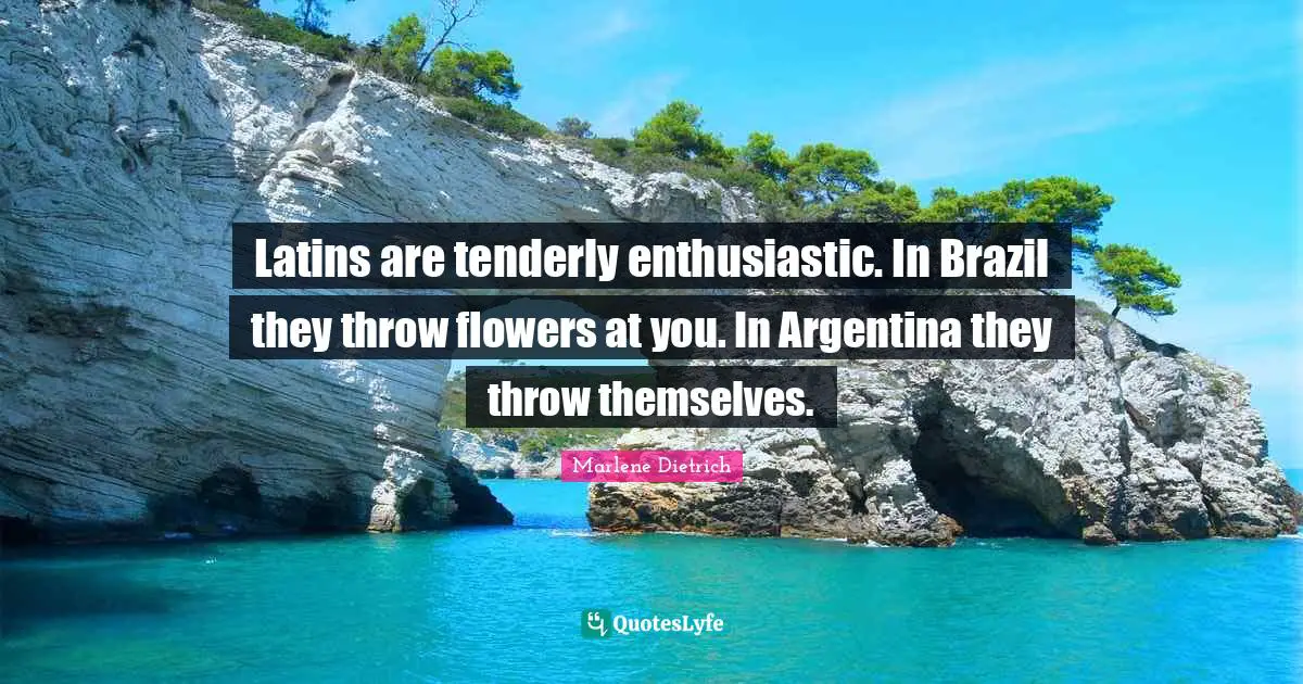 Marlene Dietrich Quotes: "Latins are tenderly enthusiastic. In Brazil they throw flowers at you. In Argentina they throw themselves."