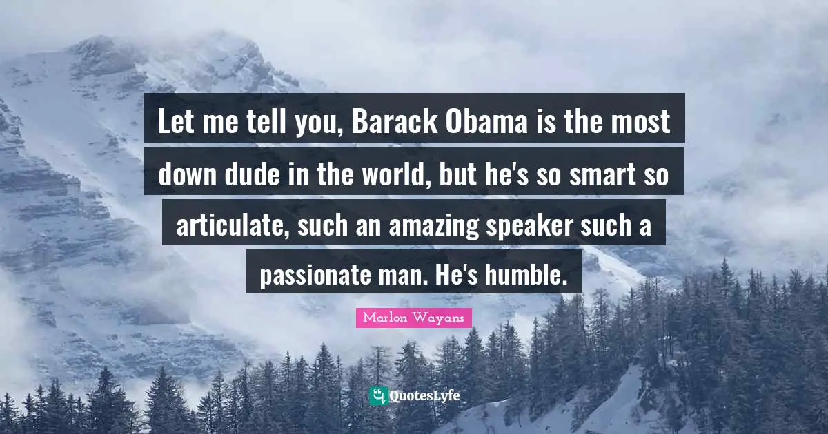 Let me tell you, Barack Obama is the most down dude in the world, but he's so smart so articulate, such an amazing speaker such a passionate man. He's humble.