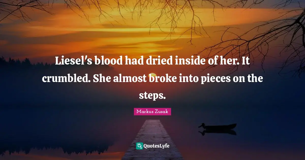 Liesel's blood had dried inside of her. It crumbled. She almost broke into pieces on the steps.