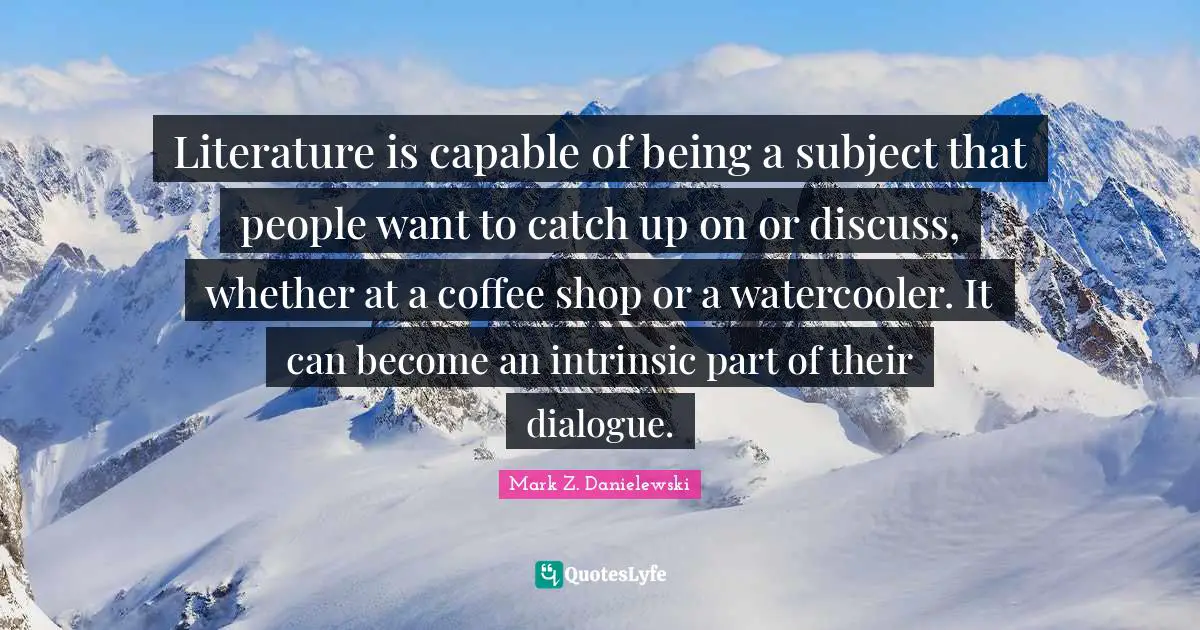 Literature is capable of being a subject that people want to catch up on or discuss, whether at a coffee shop or a watercooler. It can become an intrinsic part of their dialogue.