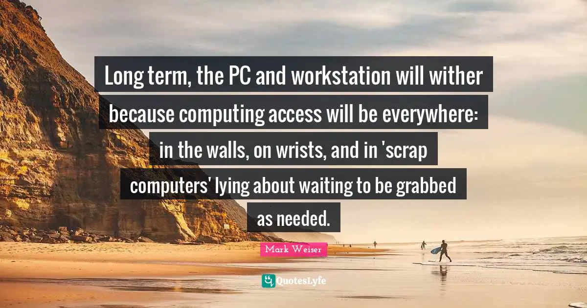 Scrap Quotes: "Long term, the PC and workstation will wither because computing access will be everywhere: in the walls, on wrists, and in 'scrap computers' lying about waiting to be grabbed as needed."
