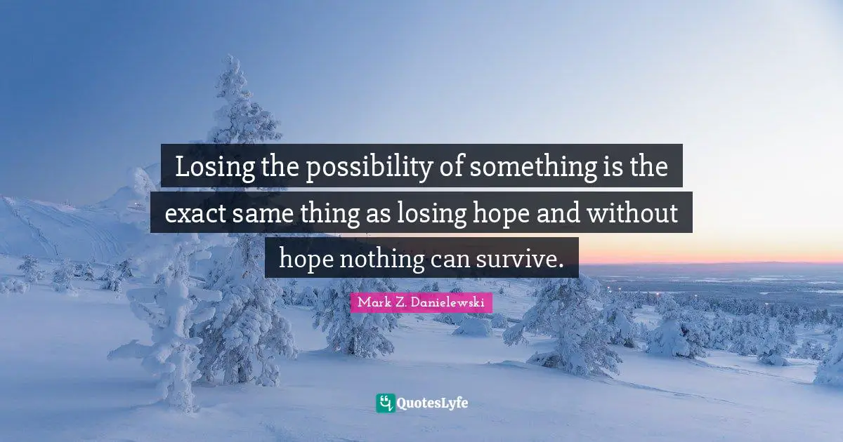 Losing the possibility of something is the exact same thing as losing hope and without hope nothing can survive.