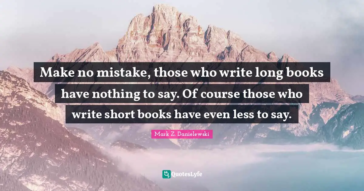 Make no mistake, those who write long books have nothing to say. Of course those who write short books have even less to say.