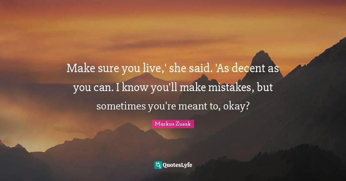 Make sure you live,' she said. 'As decent as you can. I know you'll make mistakes, but sometimes you're meant to, okay?