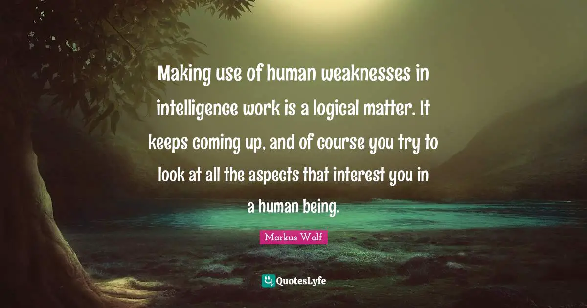 Making use of human weaknesses in intelligence work is a logical matter. It keeps coming up, and of course you try to look at all the aspects that interest you in a human being.