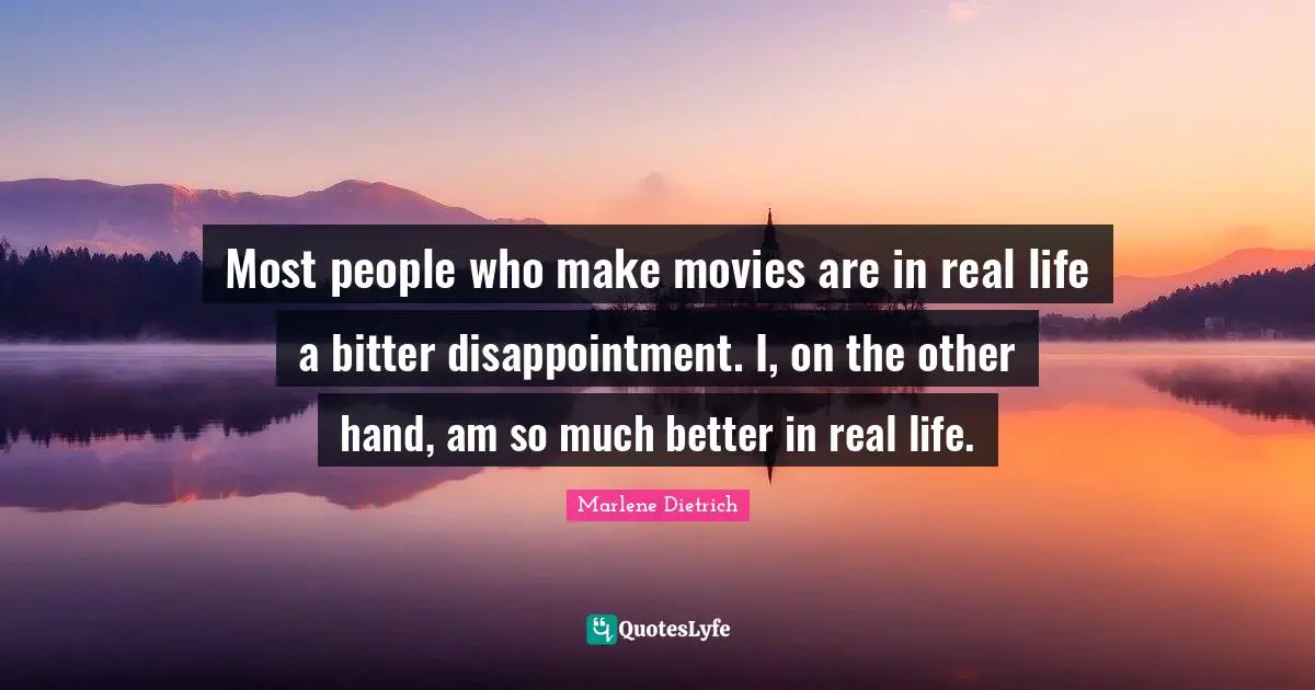 Marlene Dietrich Quotes: "Most people who make movies are in real life a bitter disappointment. I, on the other hand, am so much better in real life."