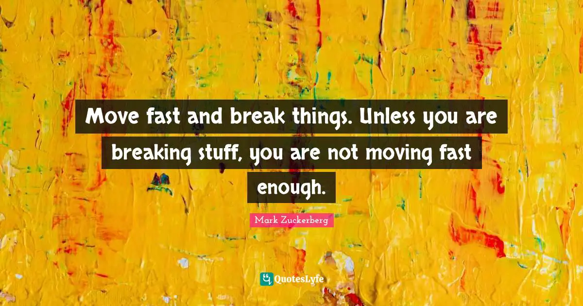 Move fast and break things. Unless you are breaking stuff, you are not moving fast enough.