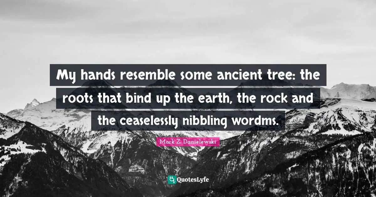 My hands resemble some ancient tree: the roots that bind up the earth, the rock and the ceaselessly nibbling wordms.