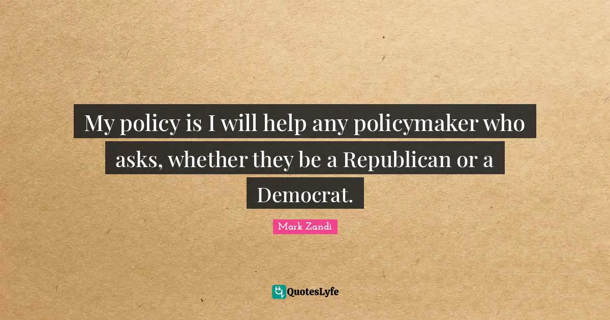 My policy is I will help any policymaker who asks, whether they be a Republican or a Democrat.