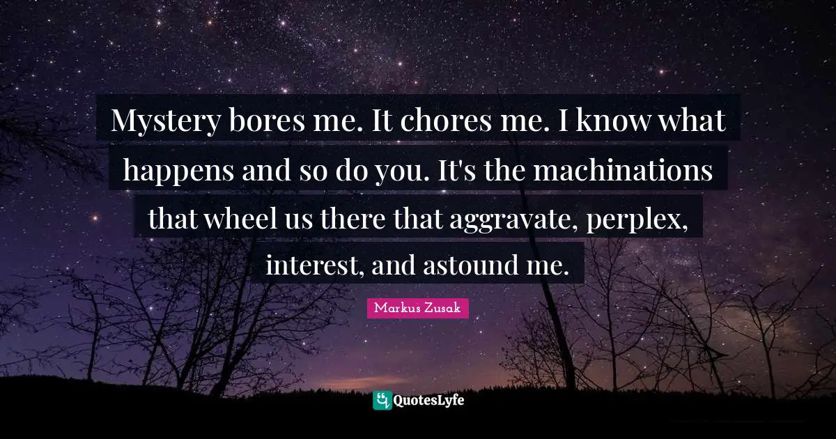 Mystery bores me. It chores me. I know what happens and so do you. It's the machinations that wheel us there that aggravate, perplex, interest, and astound me.