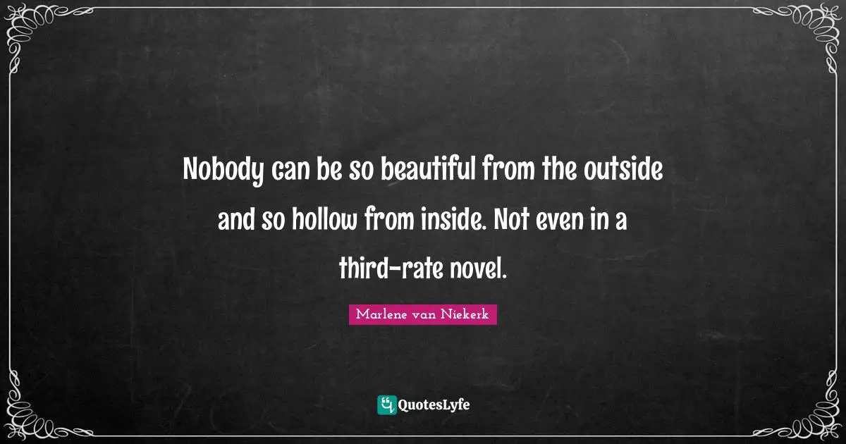 Nobody can be so beautiful from the outside and so hollow from inside. Not even in a third-rate novel.