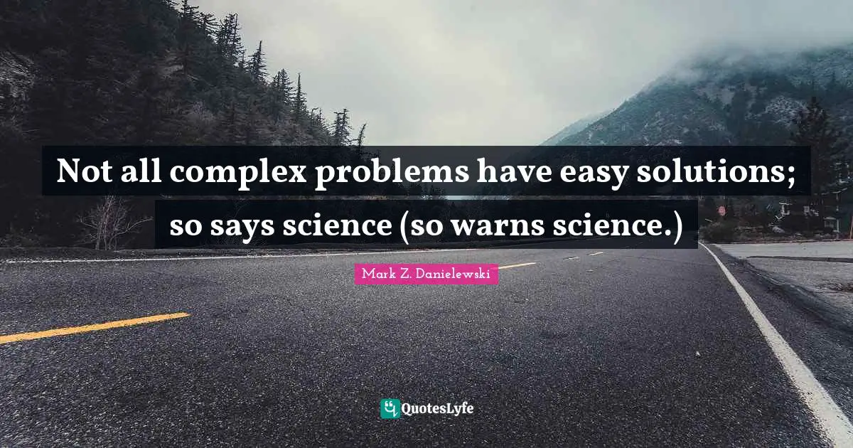 Not all complex problems have easy solutions; so says science (so warns science.)