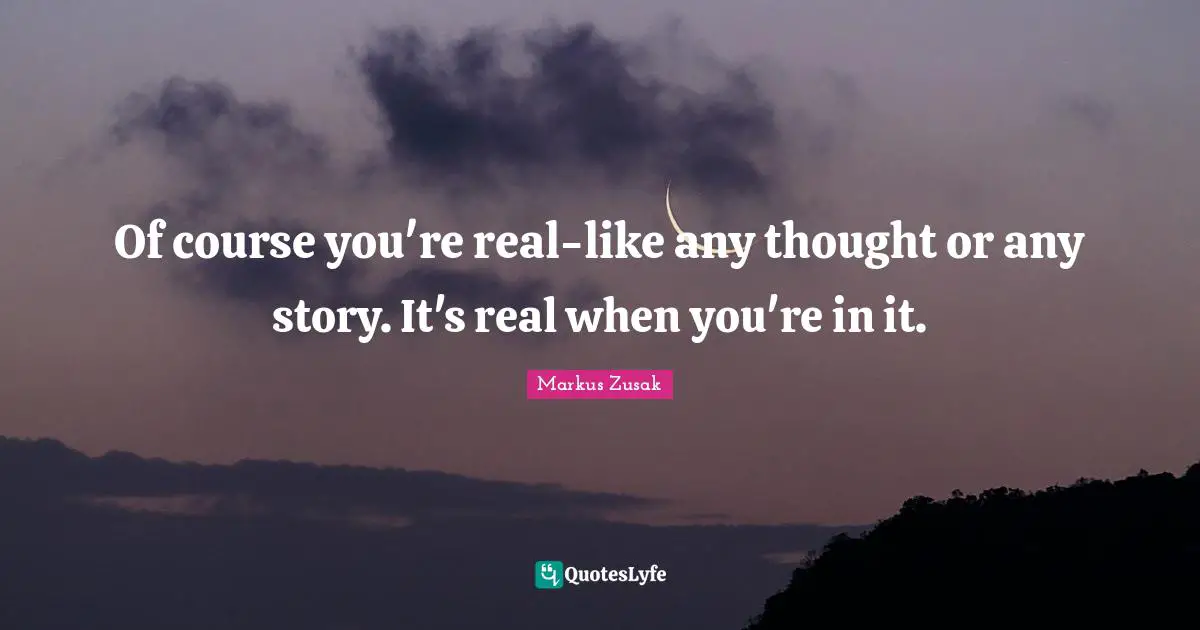 Of course you're real-like any thought or any story. It's real when you're in it.
