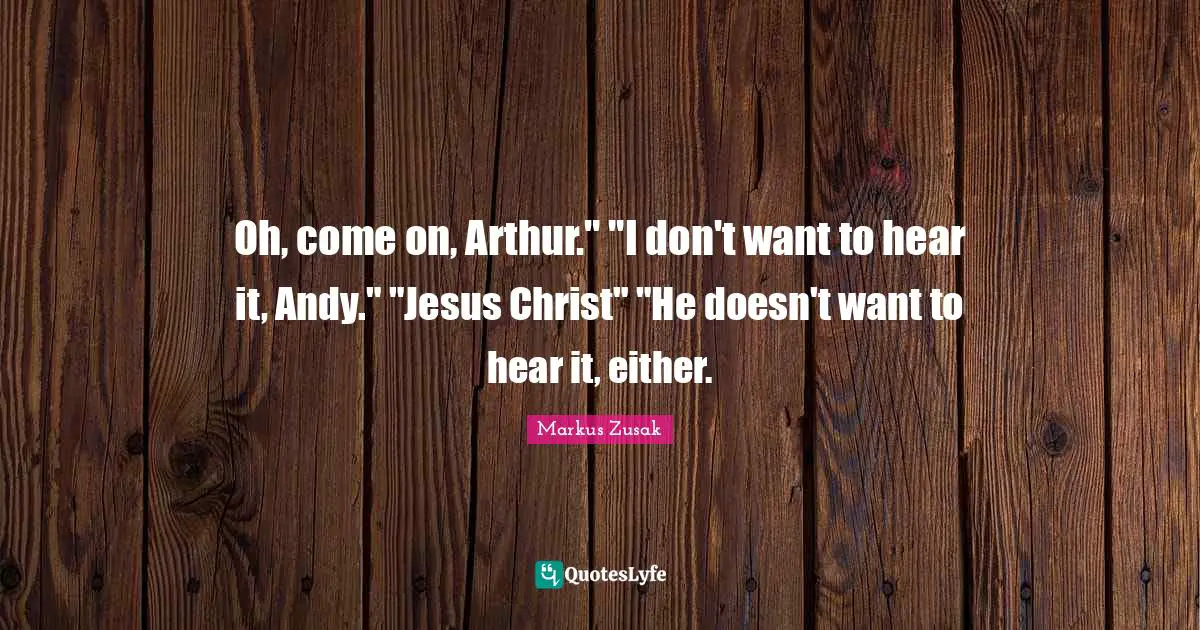 Arthur Quotes: "Oh, come on, Arthur." "I don't want to hear it, Andy." "Jesus Christ" "He doesn't want to hear it, either."