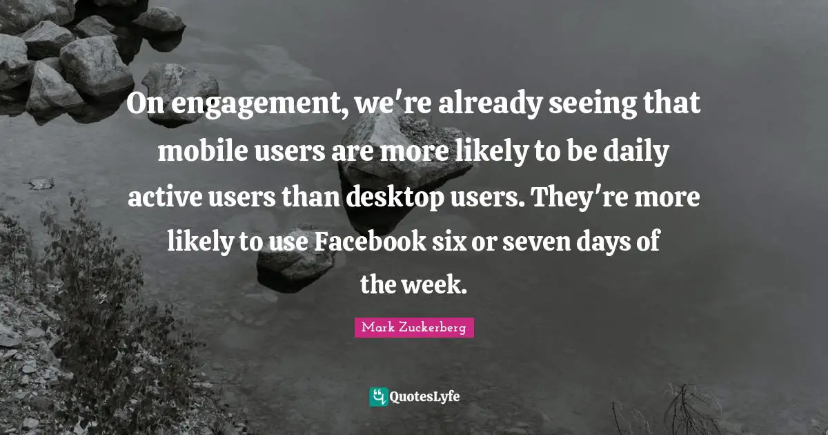 On engagement, we're already seeing that mobile users are more likely to be daily active users than desktop users. They're more likely to use Facebook six or seven days of the week.