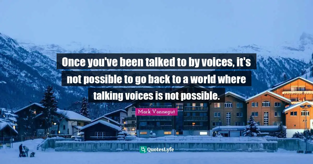 Once you've been talked to by voices, it's not possible to go back to a world where talking voices is not possible.