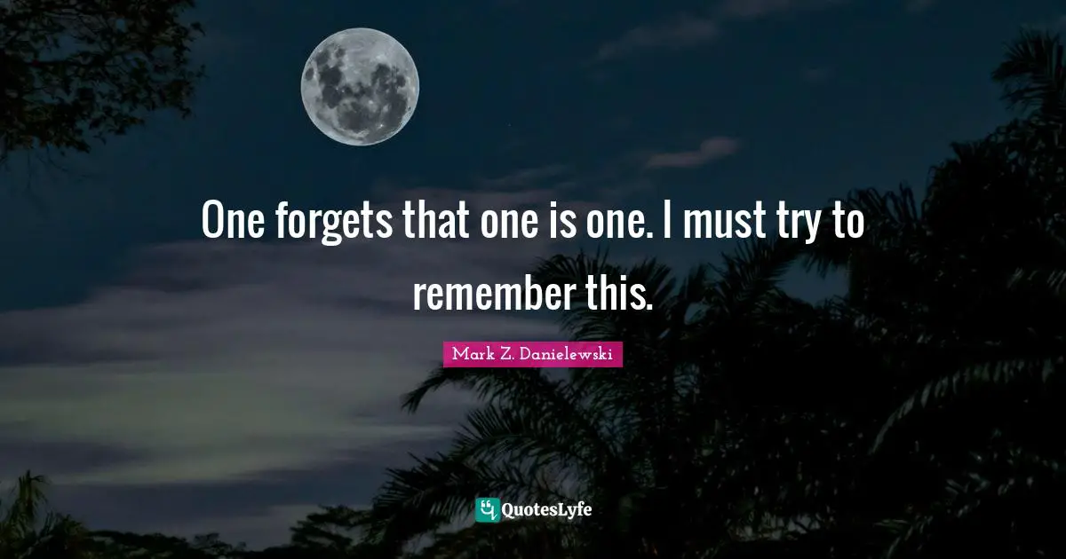 One forgets that one is one. I must try to remember this.