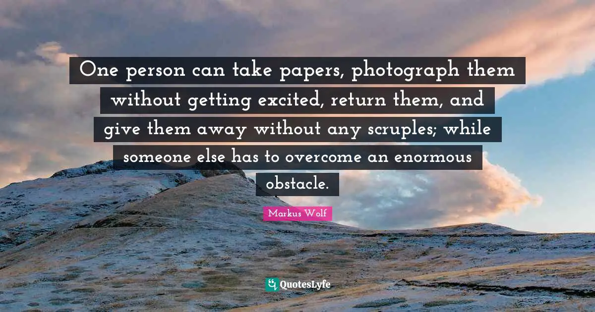 One person can take papers, photograph them without getting excited, return them, and give them away without any scruples; while someone else has to overcome an enormous obstacle.