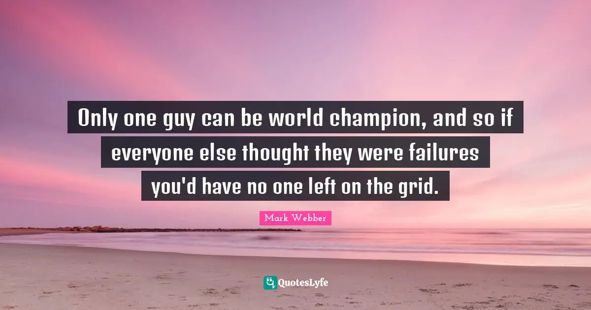 Only one guy can be world champion, and so if everyone else thought they were failures you'd have no one left on the grid.