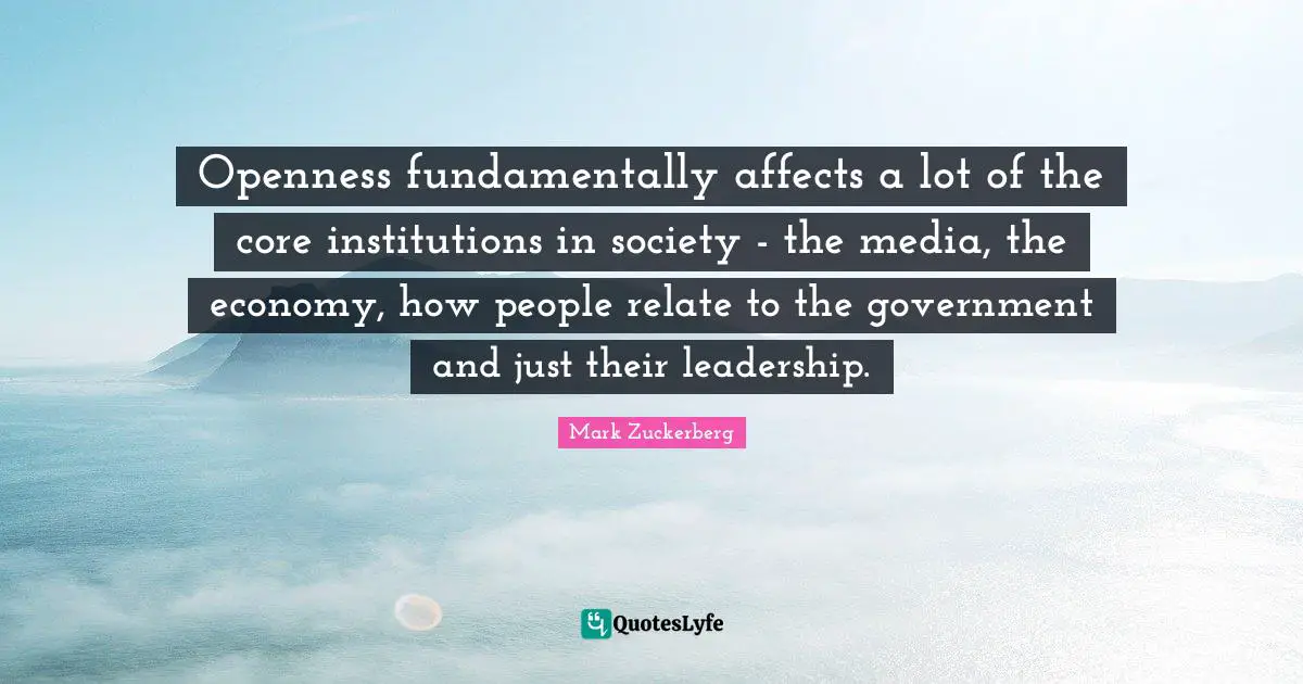 Openness fundamentally affects a lot of the core institutions in society - the media, the economy, how people relate to the government and just their leadership.