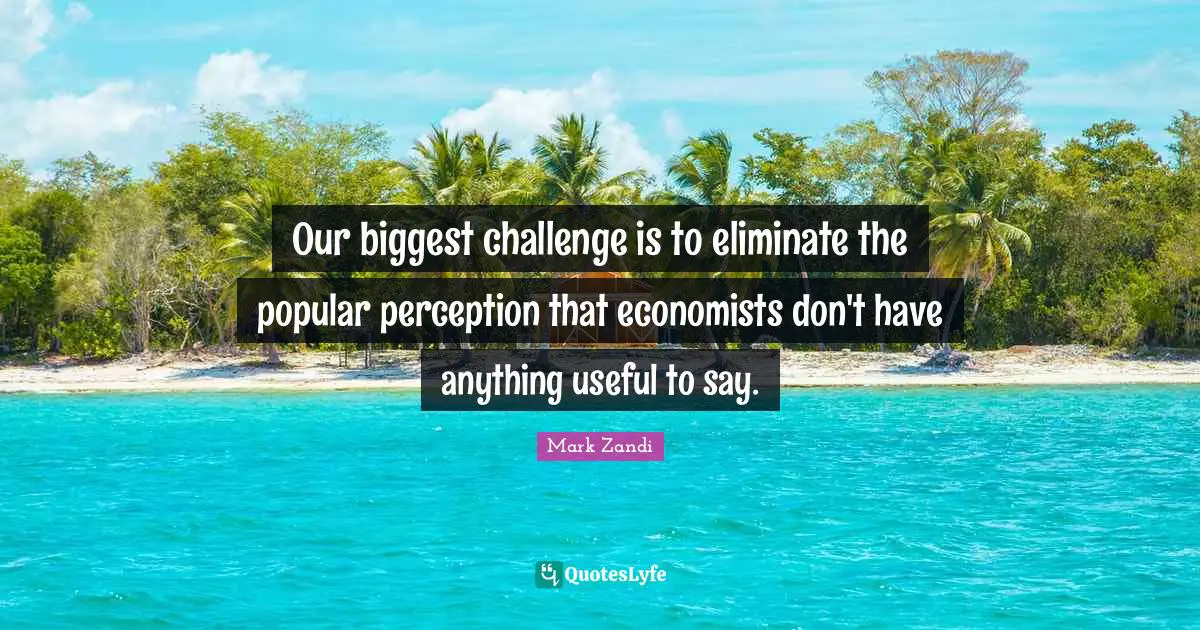 Our biggest challenge is to eliminate the popular perception that economists don't have anything useful to say.