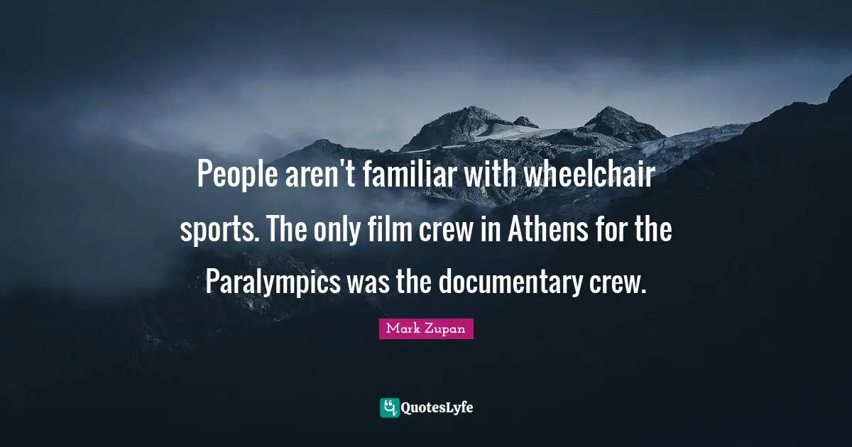 People aren't familiar with wheelchair sports. The only film crew in Athens for the Paralympics was the documentary crew.