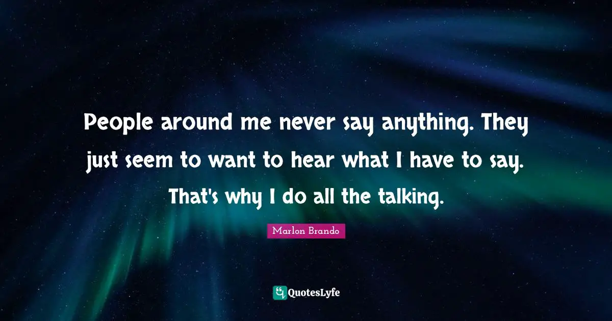 Marlon Brando Quotes: "People around me never say anything. They just seem to want to hear what I have to say. That's why I do all the talking."
