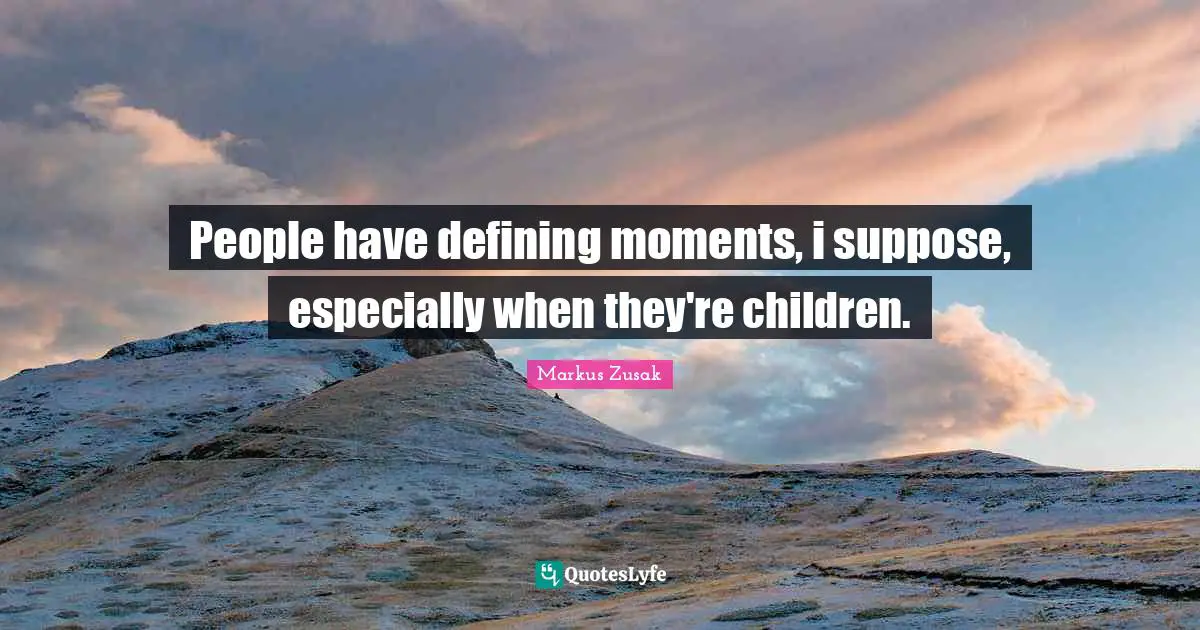 People have defining moments, i suppose, especially when they're children.