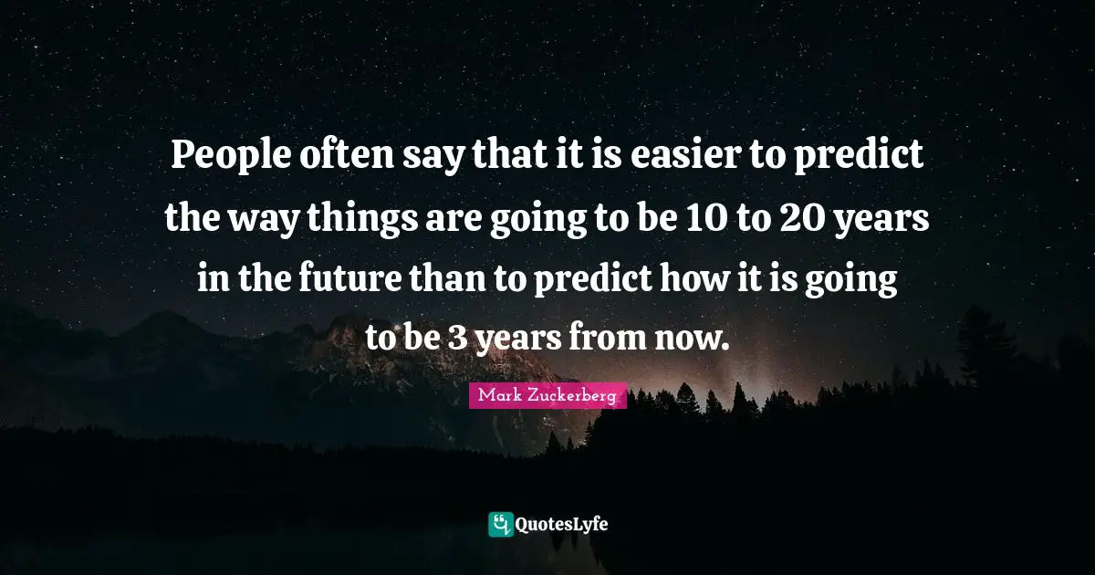 People often say that it is easier to predict the way things are going to be 10 to 20 years in the future than to predict how it is going to be 3 years from now.