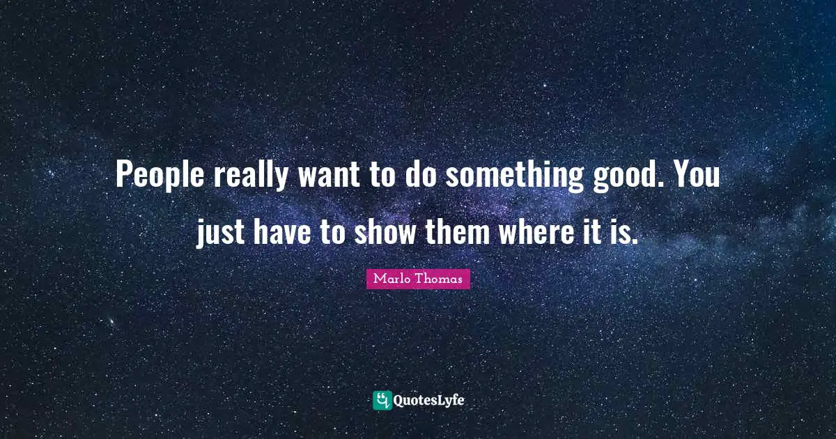 People really want to do something good. You just have to show them where it is.