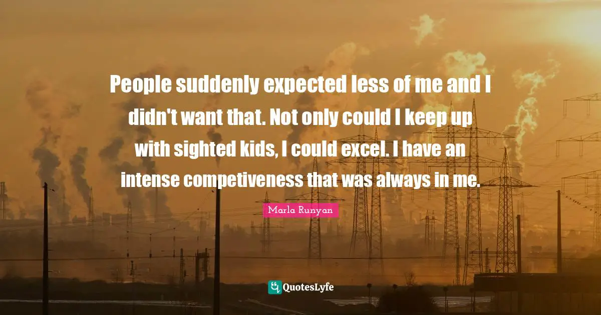 People suddenly expected less of me and I didn't want that. Not only could I keep up with sighted kids, I could excel. I have an intense competiveness that was always in me.