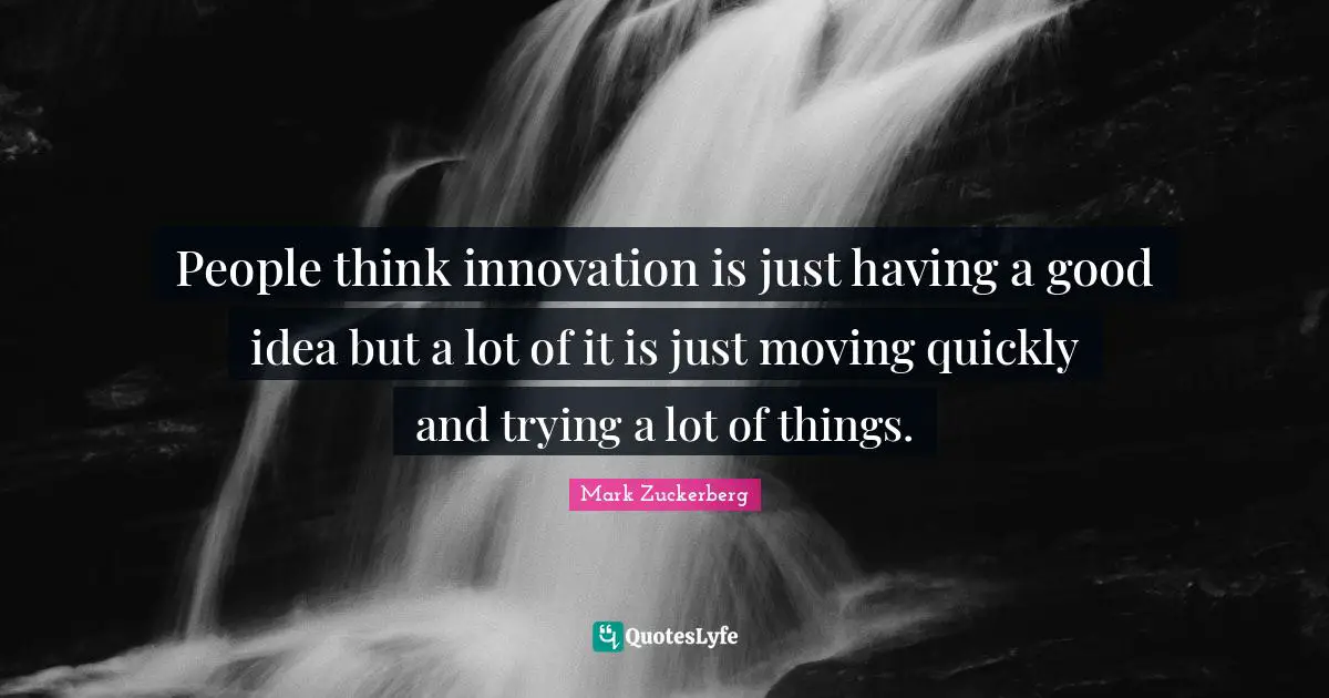 People think innovation is just having a good idea but a lot of it is just moving quickly and trying a lot of things.