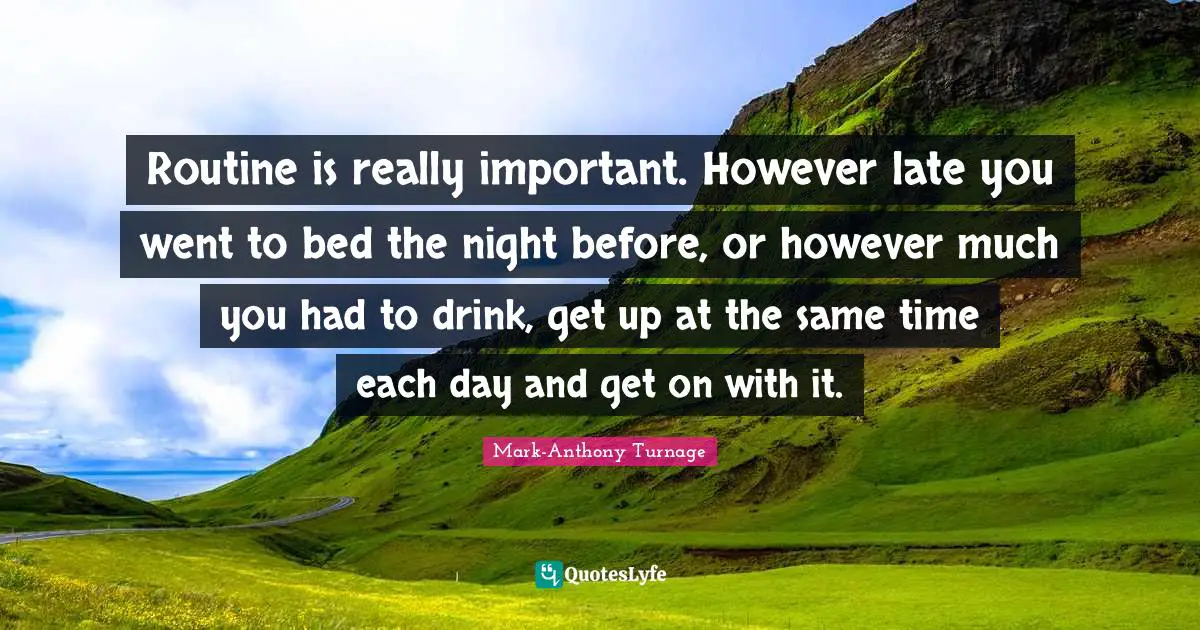 Routine is really important. However late you went to bed the night before, or however much you had to drink, get up at the same time each day and get on with it.