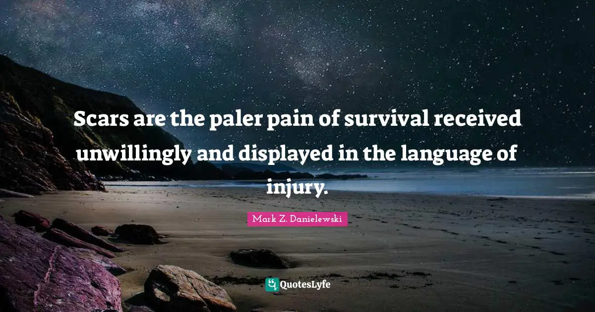 Scars are the paler pain of survival received unwillingly and displayed in the language of injury.
