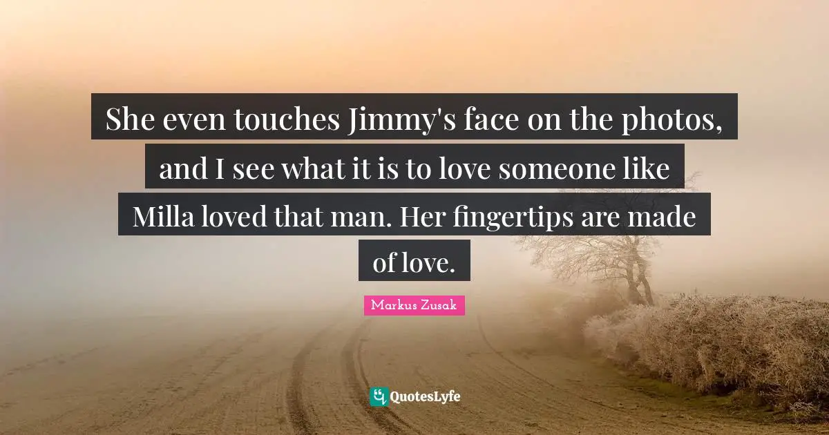 She even touches Jimmy's face on the photos, and I see what it is to love someone like Milla loved that man. Her fingertips are made of love.