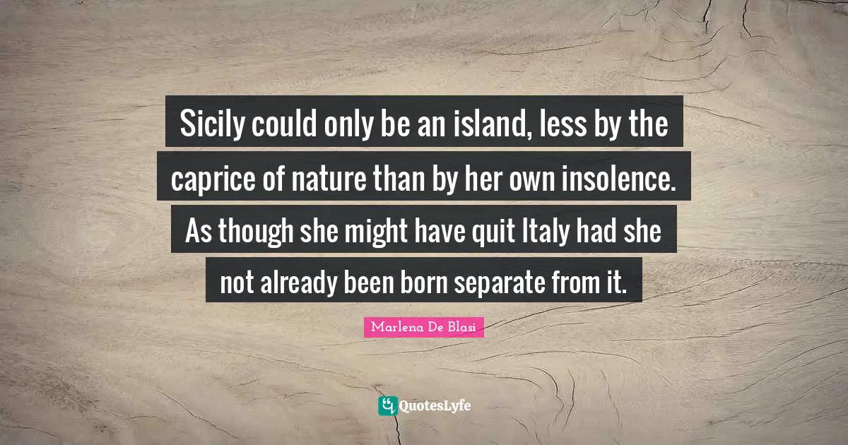 Sicily could only be an island, less by the caprice of nature than by her own insolence. As though she might have quit Italy had she not already been born separate from it.