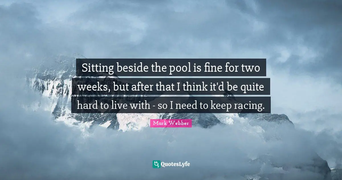 Sitting beside the pool is fine for two weeks, but after that I think it'd be quite hard to live with - so I need to keep racing.