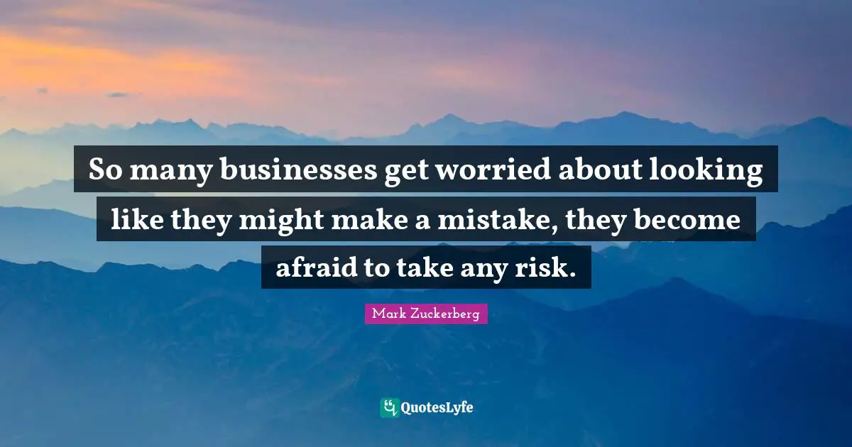 So many businesses get worried about looking like they might make a mistake, they become afraid to take any risk.