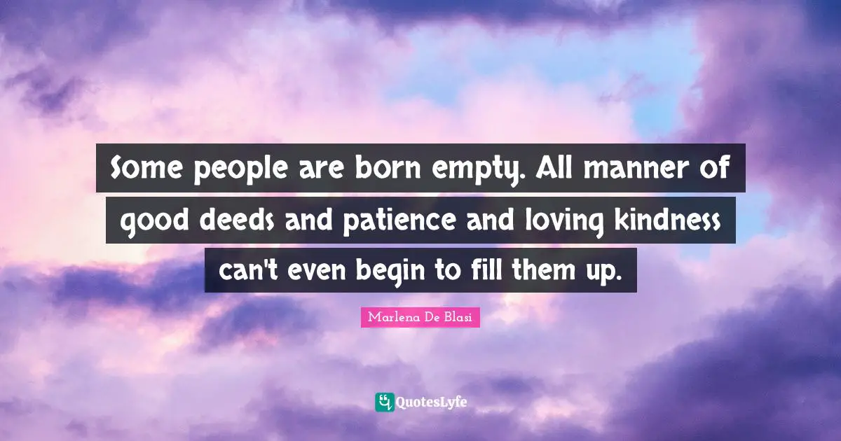 Good Deeds Quotes: "Some people are born empty. All manner of good deeds and patience and loving kindness can't even begin to fill them up."