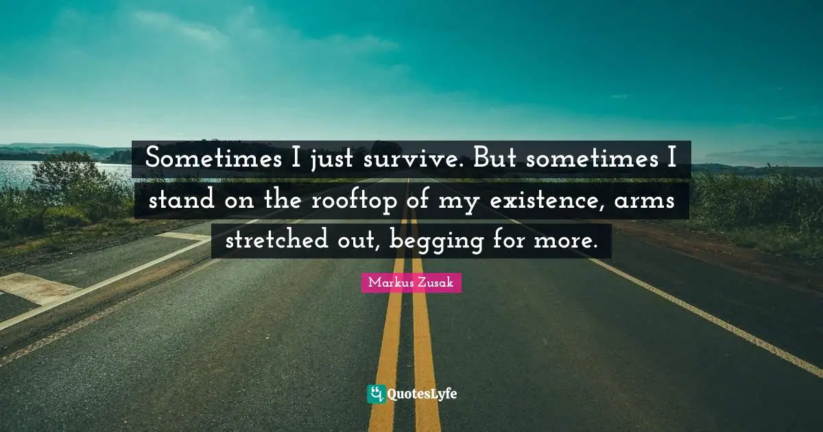 Sometimes I just survive. But sometimes I stand on the rooftop of my existence, arms stretched out, begging for more.