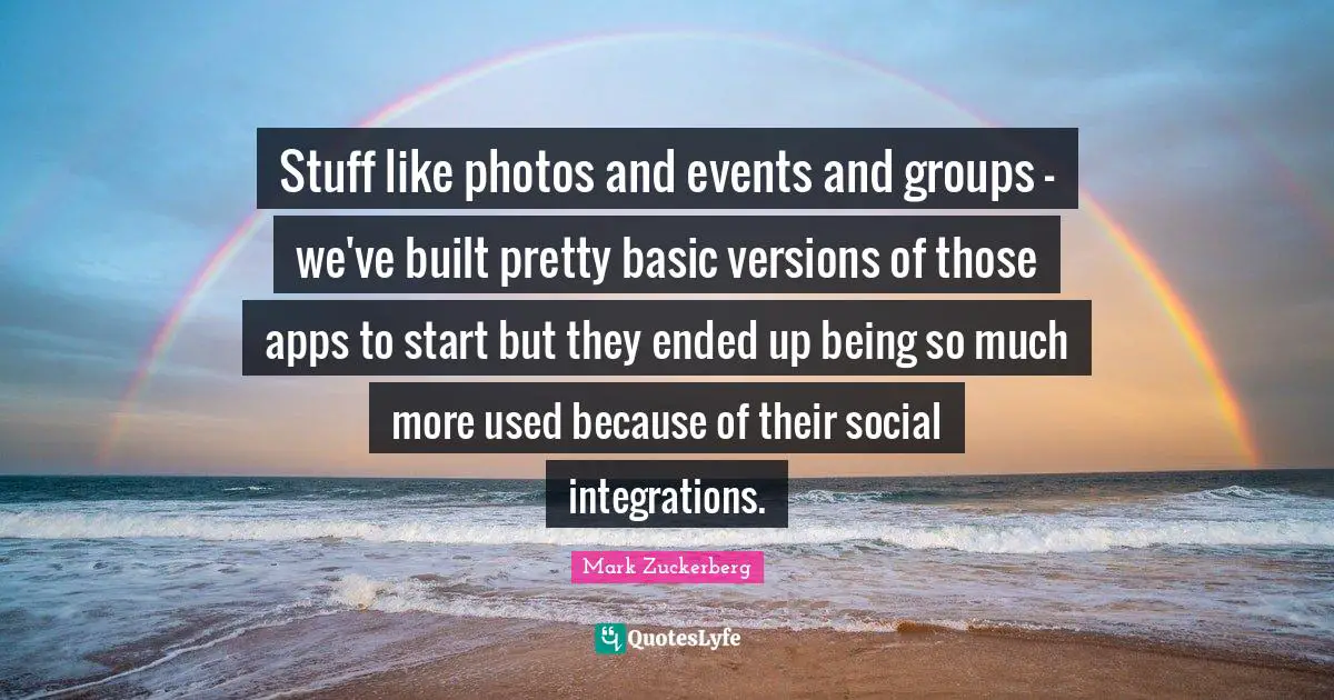 Stuff like photos and events and groups - we've built pretty basic versions of those apps to start but they ended up being so much more used because of their social integrations.
