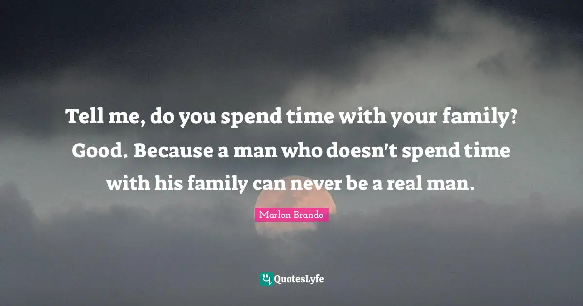 Marlon Brando Quotes: "Tell me, do you spend time with your family? Good. Because a man who doesn't spend time with his family can never be a real man."